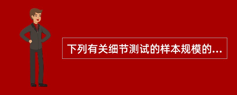 下列有关细节测试的样本规模的说法中，错误的是（　）。