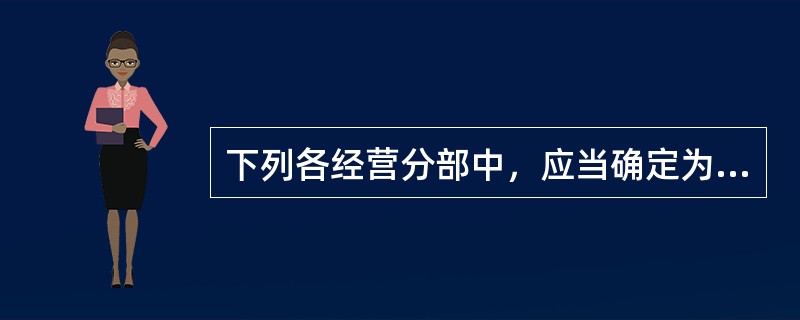 下列各经营分部中，应当确定为报告分部的有（　　）。