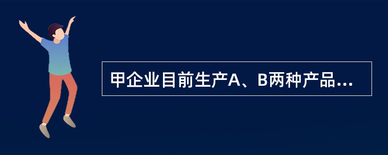 甲企业目前生产A、B两种产品，有关资料如下表所示：<br />单位：元<br /><img border="0" src="https://