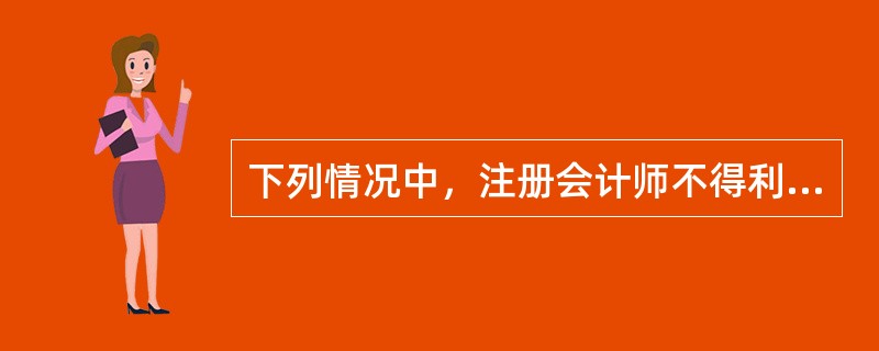 下列情况中，注册会计师不得利用内部审计工作的有（　　）