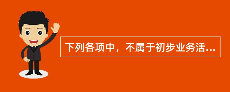 下列各项中，不属于初步业务活动的目的的是（）。