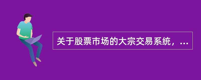 关于股票市场的大宗交易系统，表述不正确的是（　）。