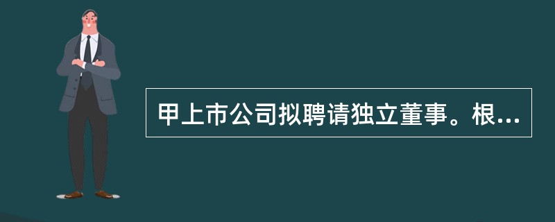 甲上市公司拟聘请独立董事。根据公司法律制度的规定，下列人员中，可以担任独立董事的是（）。