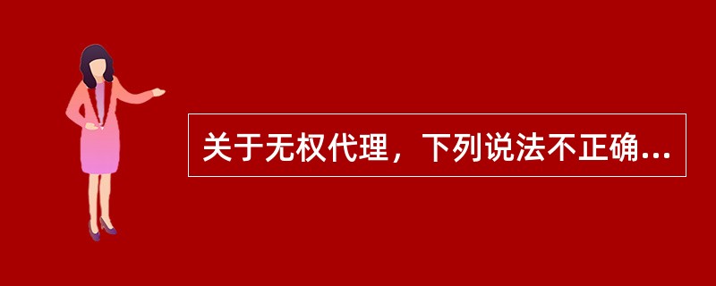 关于无权代理，下列说法不正确的是（）。