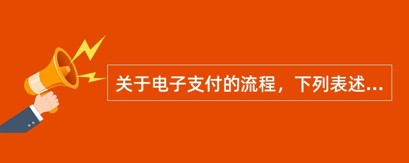 关于电子支付的流程，下列表述不正确的是（　）。