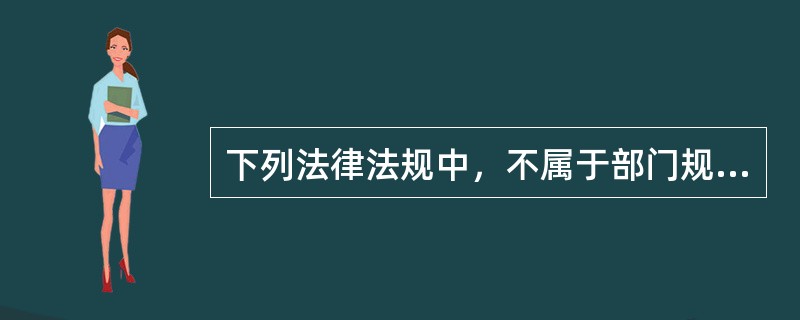 下列法律法规中，不属于部门规章的有（　）。