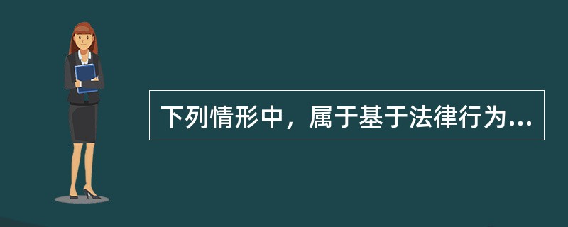 下列情形中，属于基于法律行为而导致的物权变动有（　）。