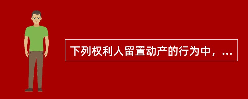 下列权利人留置动产的行为中，符合物权法律制度规定的有（）。