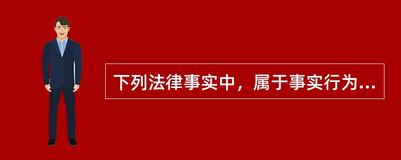 下列法律事实中，属于事实行为的是（）。