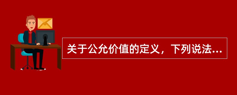 关于公允价值的定义，下列说法中正确的是（ ）。