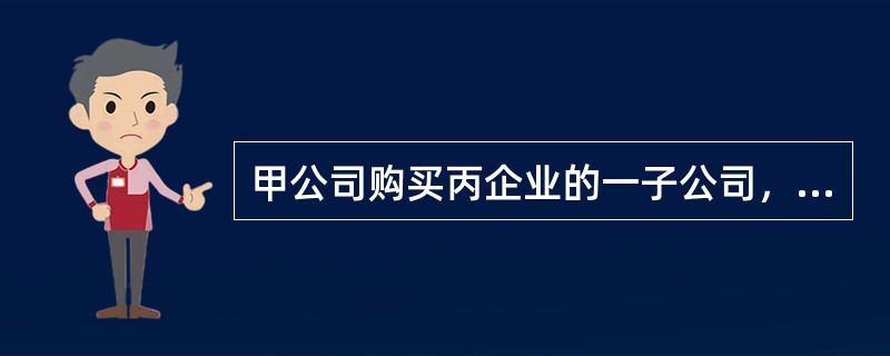 甲公司购买丙企业的一子公司，并能够对其实施控制，实际支付价款400万元，全部以银行存款转账支付。该子公司资产总额为1200万元（含可随时支用的现金及银行存款440万元，无现金等价物），负债总额为780