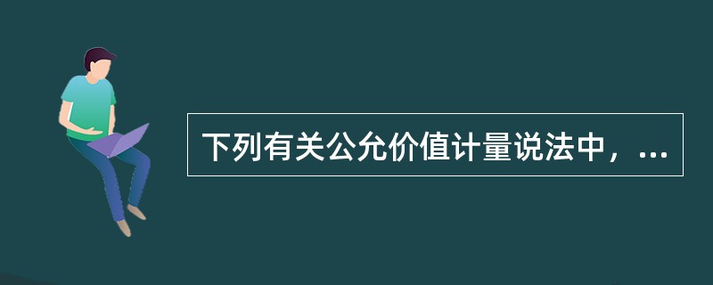下列有关公允价值计量说法中，不正确的是（　　）。
