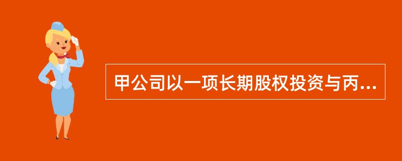 甲公司以一项长期股权投资与丙公司的一项交易性金融资产、一台设备和一专利权进行交换。长期股权投资公允价值为190万元；交易性金融资产、设备和专利权的公允价值分别为100万元、60万元和40万元。不考虑其