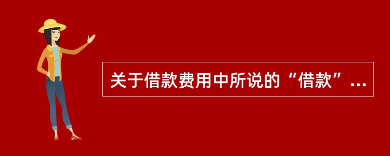 关于借款费用中所说的“借款”，下列表述中正确的有（　）。