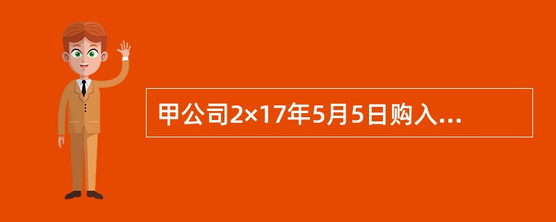甲公司2×17年5月5日购入乙公司普通股股票，成本为4000万元，甲公司将其划分为以公允价值计量且其变动计入当期损益的金融资产。2×17年年末甲公司持有的乙公司股票的公允价值为4800万元；2×18年