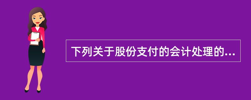 下列关于股份支付的会计处理的表述中，错误的有（）。