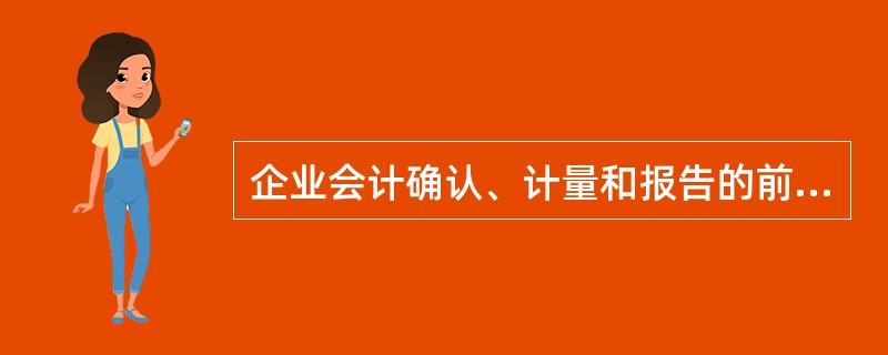 企业会计确认、计量和报告的前提是（　）。