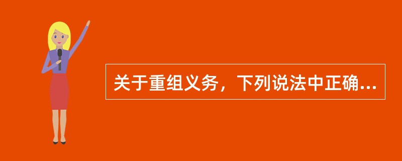 关于重组义务，下列说法中正确的有（）。