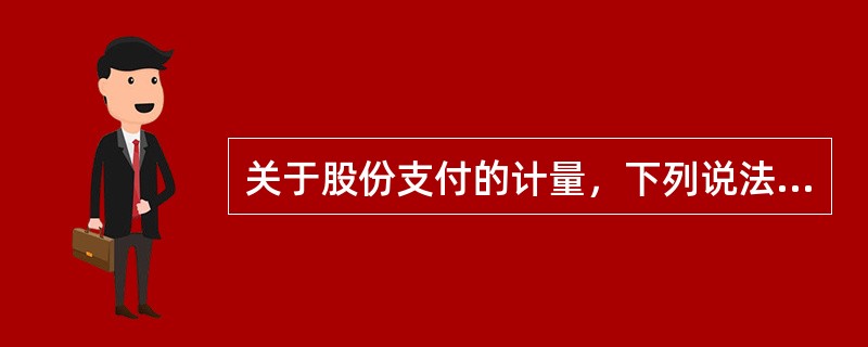 关于股份支付的计量，下列说法中正确的有（　　）。