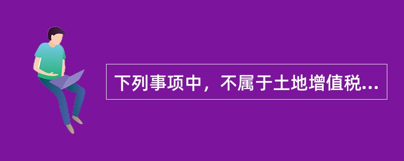 下列事项中，不属于土地增值税征税范围的有（）。