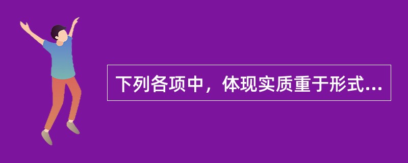 下列各项中，体现实质重于形式这一会计信息质量要求的是（）。