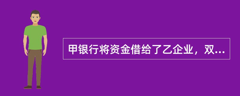 甲银行将资金借给了乙企业，双方订立了借款合同，丙企业作为该合同的担保人，则该合同印花税的纳税人是（）。