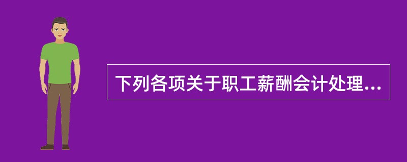 下列各项关于职工薪酬会计处理的表述中，错误的有（）。