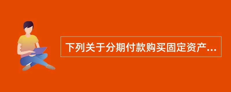 下列关于分期付款购买固定资产的表述中，不正确的是（　）。