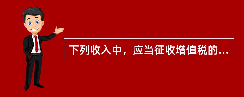 下列收入中，应当征收增值税的是（　　）。