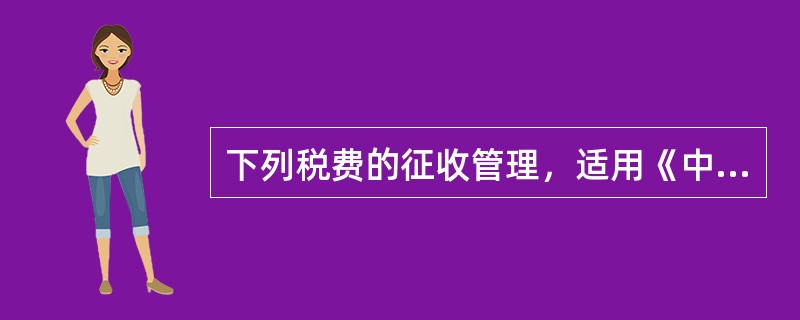 下列税费的征收管理，适用《中华人民共和国税收征收管理法》的是（）。