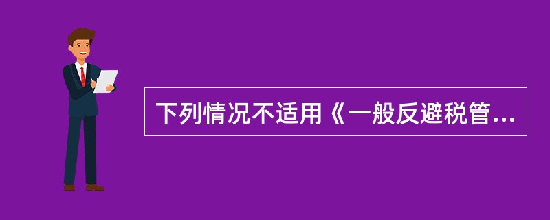 下列情况不适用《一般反避税管理办法（试行）》的有（　）。