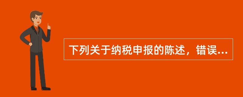 下列关于纳税申报的陈述，错误的是（）。