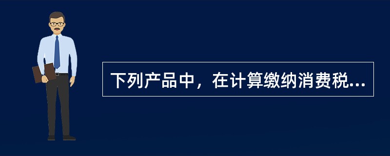 下列产品中，在计算缴纳消费税时准许扣除外购应税消费品已纳消费税的有（　　）。