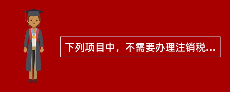 下列项目中，不需要办理注销税务登记的是（　）。