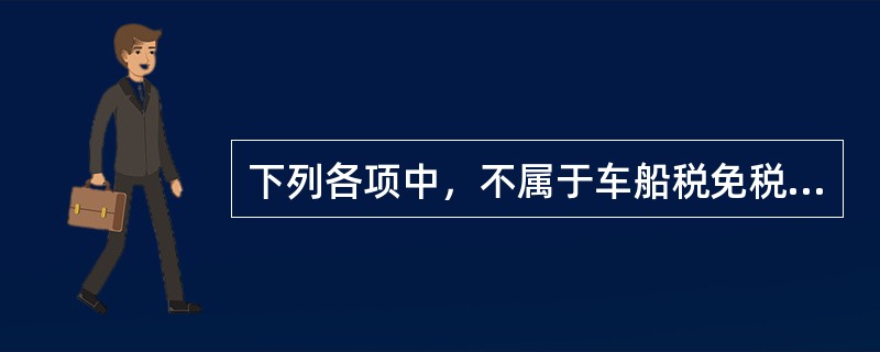 下列各项中，不属于车船税免税项目的有（　）。