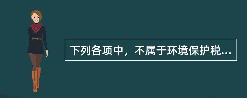 下列各项中，不属于环境保护税征税范围的是（　）。