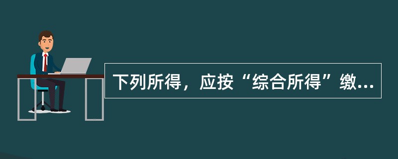 下列所得，应按“综合所得”缴纳个人所得税的是（　）。