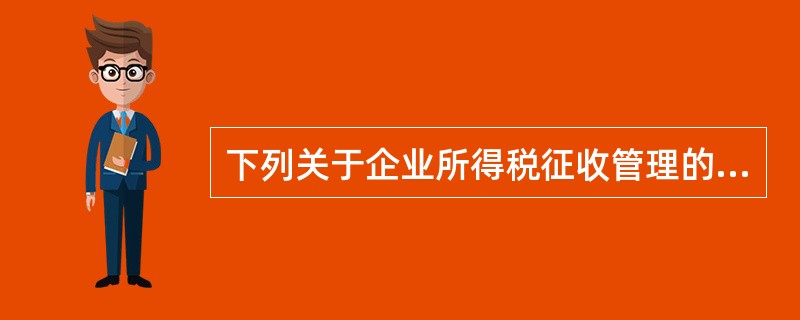 下列关于企业所得税征收管理的说法正确的有（　）。