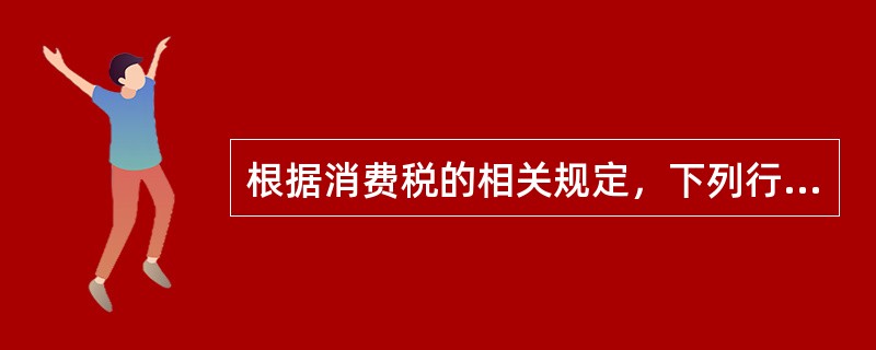 根据消费税的相关规定，下列行为中应缴纳消费税的是（　）。