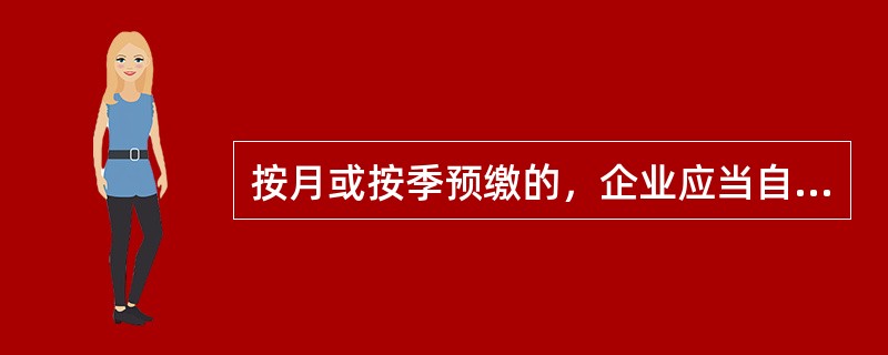 按月或按季预缴的，企业应当自月份或者季度终了之日起（）内，向税务机关报送预缴企业所得税纳税申报表，预缴税款。