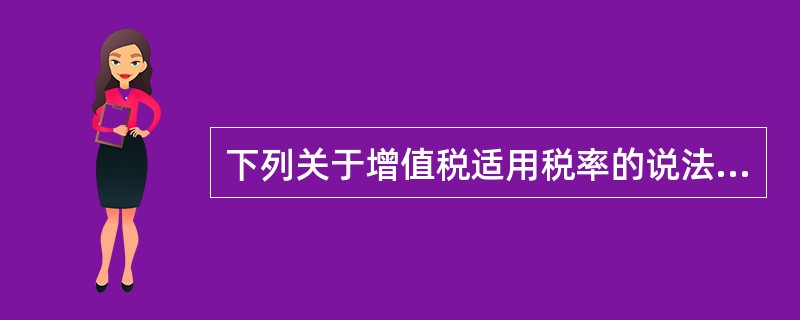 下列关于增值税适用税率的说法错误的是（　）。