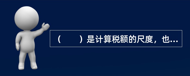 （　　）是计算税额的尺度，也是衡量税负轻重与否的重要标志。