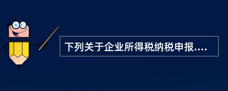 下列关于企业所得税纳税申报.表述错误的是（  ）。