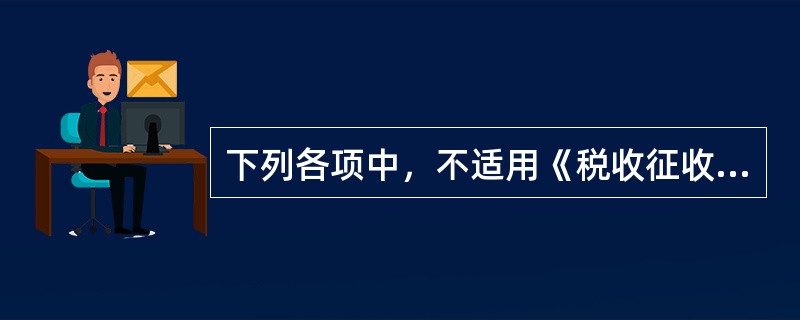 下列各项中，不适用《税收征收管理法》的有（）。