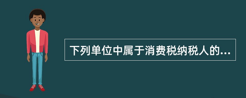 下列单位中属于消费税纳税人的有（  ）。