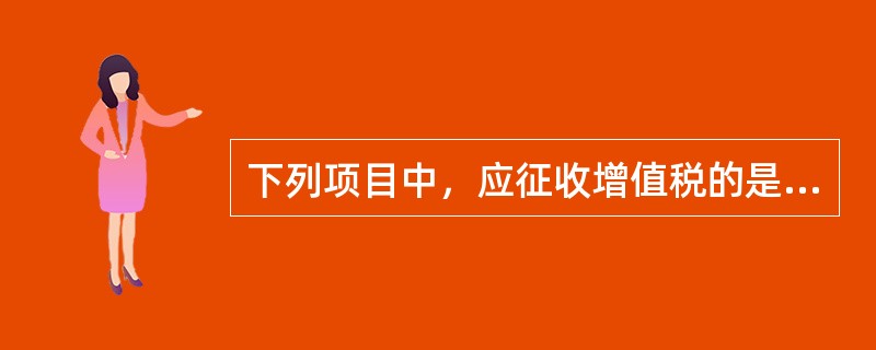 下列项目中，应征收增值税的是（　）。