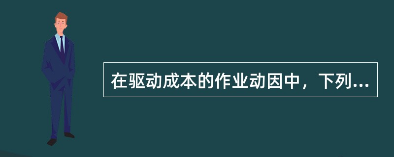 在驱动成本的作业动因中，下列表述正确的有（）。