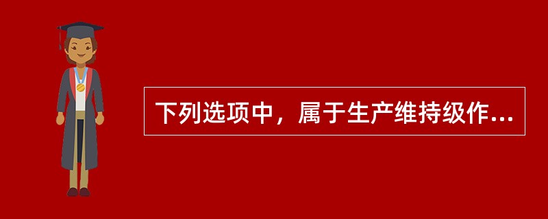 下列选项中，属于生产维持级作业的是（　　）。