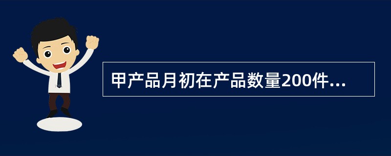 甲产品月初在产品数量200件，月初在产品完工程度60%，本月投入生产700件，本月完工产品800件，月末在产品100件，月末在产品完工程度70%，原材料均在开始生产时一次投入。月初在产品成本3200元