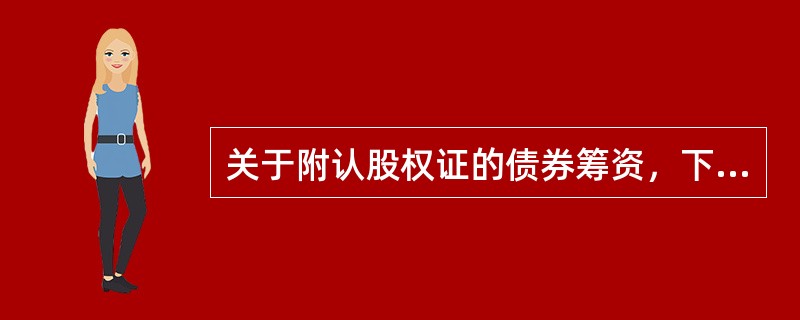 关于附认股权证的债券筹资，下列说法中正确的有（）。